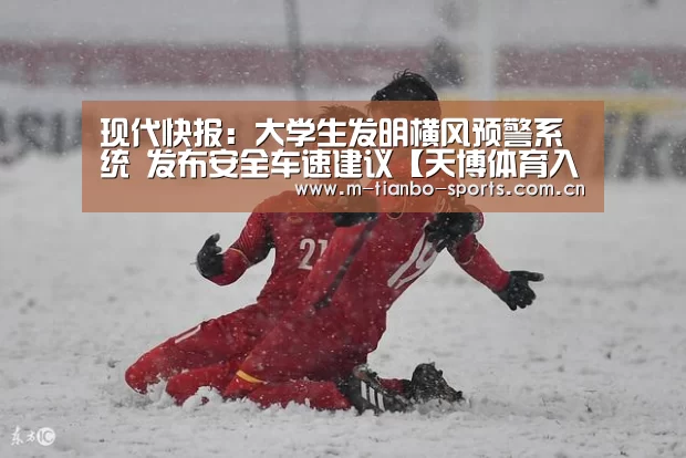 现代快报:大学生发明横风预警系统 发布安全车速建议【天博体育入口】(图1) 天博体育手机版