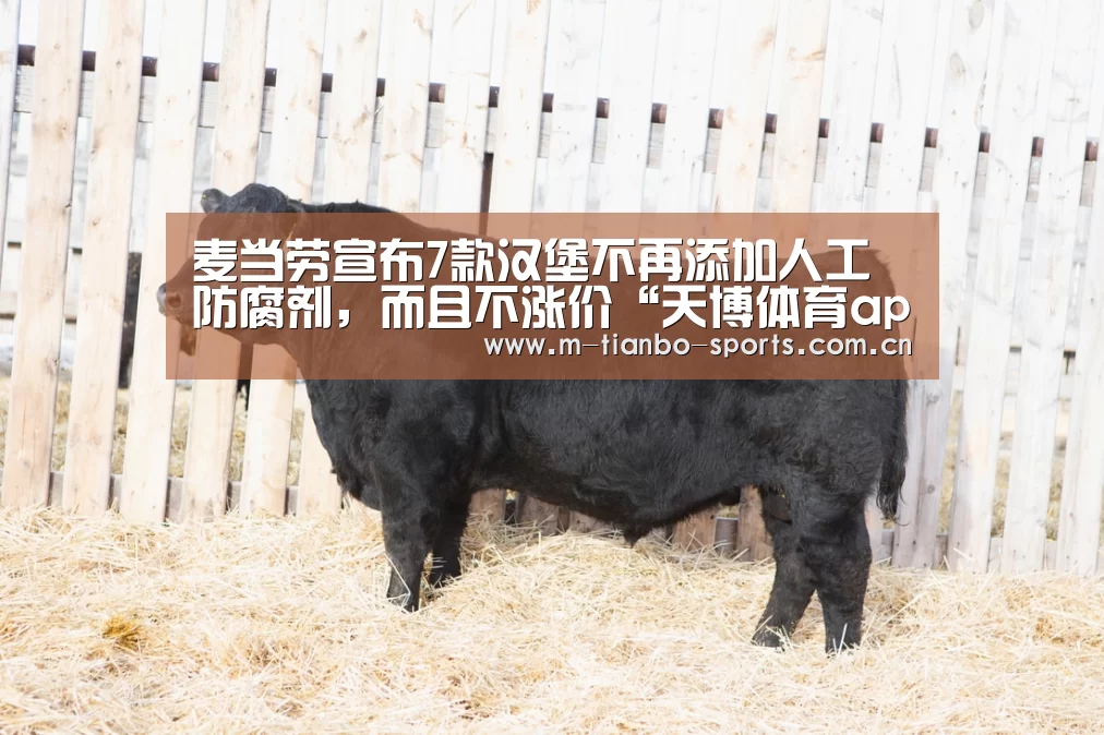麦当劳宣布7款汉堡不再添加人工防腐剂,而且不涨价“天博体育app”(图4) 天博体育入口
