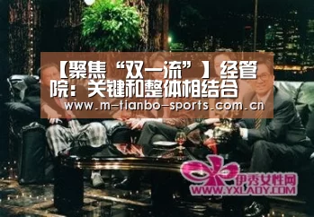 【聚焦“双一流”】经管院:关键和整体相结合 存量与增量齐发力:天博体育app(图1) 天博体育手机版