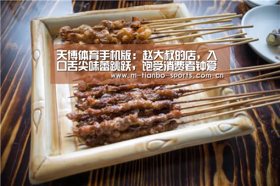 天博体育手机版:赵大叔的店,入口舌尖味蕾跳跃,饱受消费者钟爱(图2) 天博体育入口