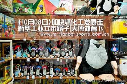 (10月08日)加快煤化工发展走新型工业立市路子|天博体育下载(图1) 天博体育下载